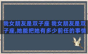 我女朋友是双子座 我女朋友是双子座,她能把她有多少前任的事情都和我说